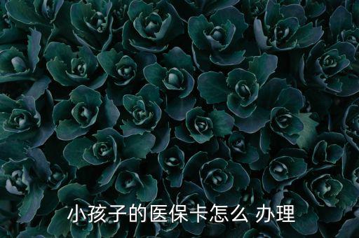 小孩醫(yī)療保險怎么辦理,小孩醫(yī)保卡辦理流程如下；