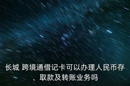 長城 跨境通借記卡可以辦理人民幣存、取款及轉賬業(yè)務嗎