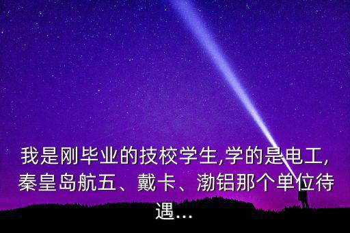 我是剛畢業(yè)的技校學(xué)生,學(xué)的是電工, 秦皇島航五、戴卡、渤鋁那個(gè)單位待遇...
