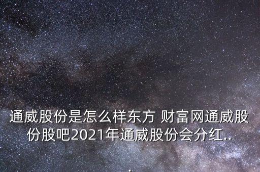 通威股份是怎么樣東方 財富網通威股份股吧2021年通威股份會分紅...