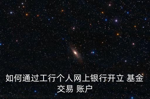 如何通過(guò)工行個(gè)人網(wǎng)上銀行開(kāi)立 基金交易 賬戶