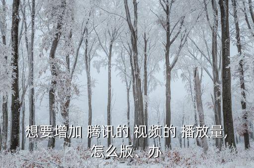 想要增加 騰訊的 視頻的 播放量,怎么版、辦
