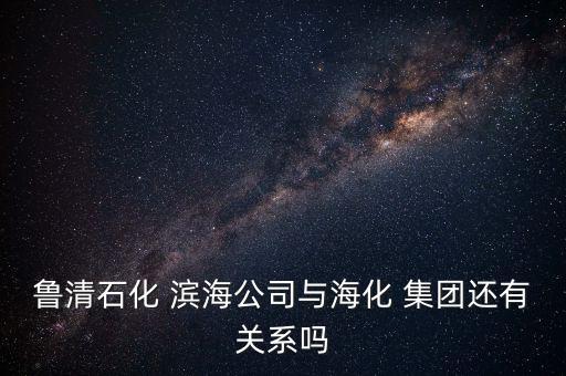 魯清石化 濱海公司與?；?集團(tuán)還有關(guān)系嗎