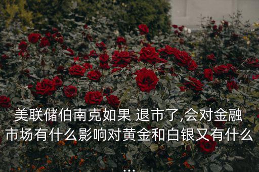 美聯儲伯南克如果 退市了,會對金融市場有什么影響對黃金和白銀又有什么...