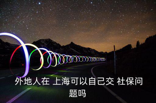  外地人在 上?？梢宰约航?社保問題嗎