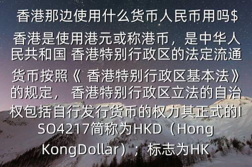  香港那邊使用什么貨幣人民幣用嗎$ 香港是使用港元或稱港幣，是中華人民共和國 香港特別行政區(qū)的法定流通貨幣按照《 香港特別行政區(qū)基本法》的規(guī)定， 香港特別行政區(qū)立法的自治權(quán)包括自行發(fā)行貨幣的權(quán)力其正式的ISO4217簡稱為HKD（HongKongDollar）；標(biāo)志為HK