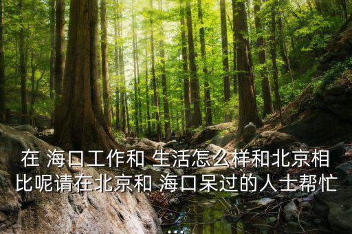在 ?？诠ぷ骱?生活怎么樣和北京相比呢請(qǐng)?jiān)诒本┖?海口呆過(guò)的人士幫忙...