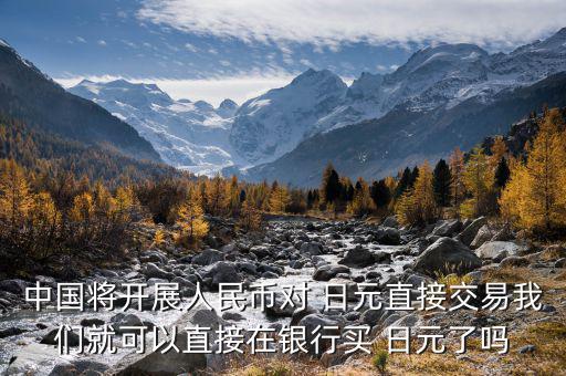 中國(guó)將開(kāi)展人民幣對(duì) 日元直接交易我們就可以直接在銀行買 日元了嗎