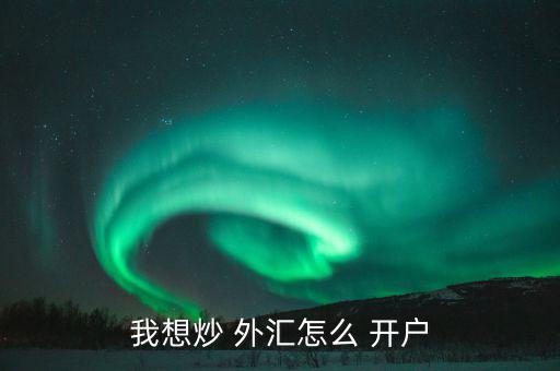 怎么樣外匯開戶,各平臺開戶不難，大致步驟如下