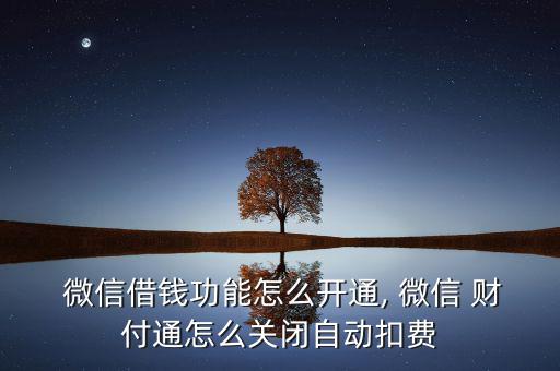  微信借錢功能怎么開通, 微信 財(cái)付通怎么關(guān)閉自動扣費(fèi)
