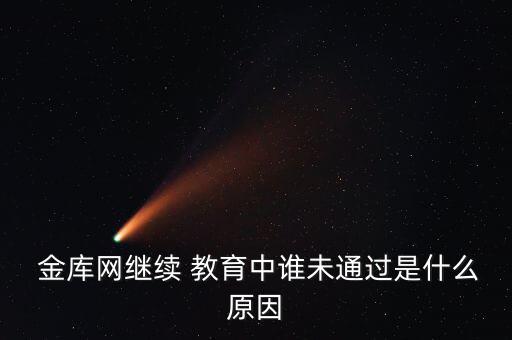  金庫(kù)網(wǎng)繼續(xù) 教育中誰(shuí)未通過是什么原因