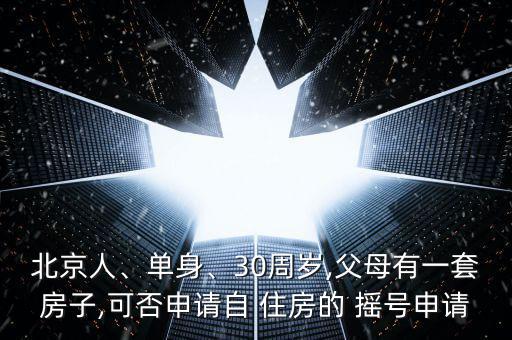 北京人、單身、30周歲,父母有一套房子,可否申請自 住房的 搖號申請