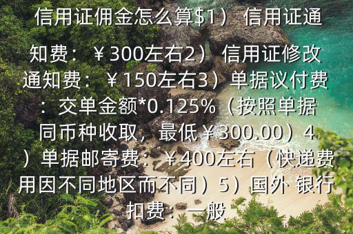  信用證傭金怎么算$1） 信用證通知費：￥300左右2） 信用證修改通知費：￥150左右3）單據(jù)議付費：交單金額*0.125%（按照單據(jù)同幣種收取，最低￥300.00）4）單據(jù)郵寄費：￥400左右（快遞費用因不同地區(qū)而不同）5）國外 銀行扣費：一般