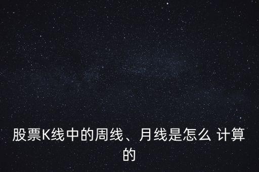 股票K線中的周線、月線是怎么 計(jì)算的