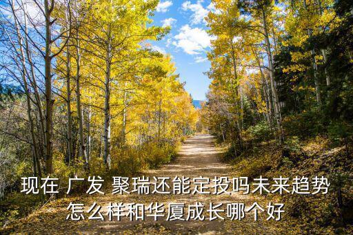 現(xiàn)在 廣發(fā) 聚瑞還能定投嗎未來趨勢(shì)怎么樣和華廈成長哪個(gè)好