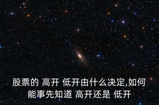 股票的 高開(kāi) 低開(kāi)由什么決定,如何能事先知道 高開(kāi)還是 低開(kāi)