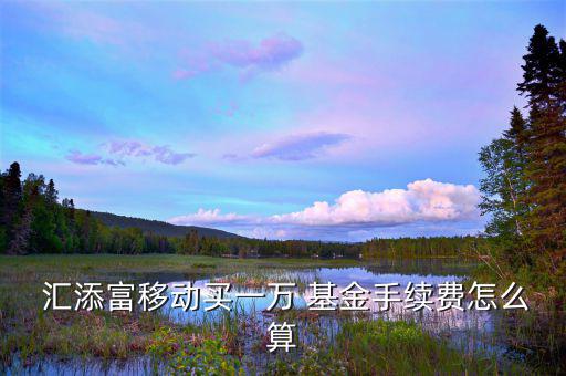  匯添富移動買一萬 基金手續(xù)費(fèi)怎么算