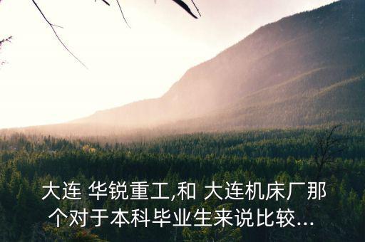  大連 華銳重工,和 大連機(jī)床廠那個(gè)對于本科畢業(yè)生來說比較...