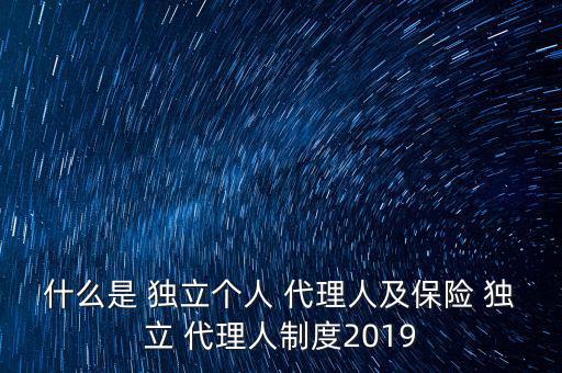 什么是 獨(dú)立個人 代理人及保險(xiǎn) 獨(dú)立 代理人制度2019