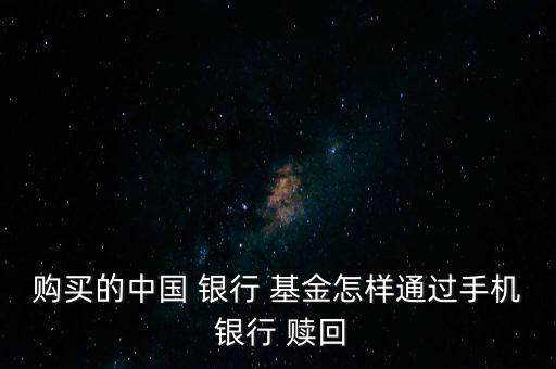 購(gòu)買(mǎi)的中國(guó) 銀行 基金怎樣通過(guò)手機(jī) 銀行 贖回