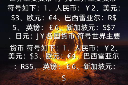 世界主要貨幣 符號$世界主要貨幣 符號如下：1、人民幣：￥2、美元：$3、歐元：€4、巴西雷亞爾：R$5、 英鎊：￡6、新加坡元：S$7、日元：J￥各國貨幣 符號世界主要貨幣 符號如下：1、人民幣：￥2、美元：$3、歐元：€4、巴西雷亞爾：R$5、 英鎊：￡6、新加坡元：S