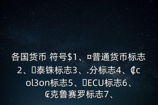 各國貨幣 符號$1、¤普通貨幣標(biāo)志2、?泰銖標(biāo)志3、.分標(biāo)志4、?col3on標(biāo)志5、?ECU標(biāo)志6、?克魯賽羅標(biāo)志7、