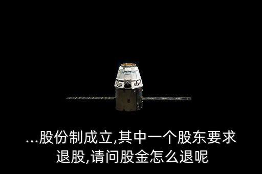 ...股份制成立,其中一個(gè)股東要求 退股,請問股金怎么退呢