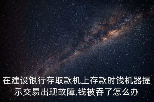 在建設銀行存取款機上存款時錢機器提示交易出現故障,錢被吞了怎么辦