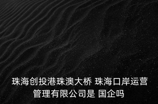  珠海創(chuàng)投港珠澳大橋 珠海口岸運(yùn)營(yíng)管理有限公司是 國(guó)企嗎