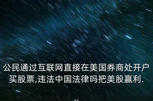 公民通過互聯網直接在美國券商處開戶買股票,違法中國法律嗎把美股贏利...