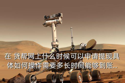 在 貸幫網(wǎng)上什么時(shí)候可以申請(qǐng)?zhí)岈F(xiàn)具體如何操作需要多長時(shí)間能夠到賬...