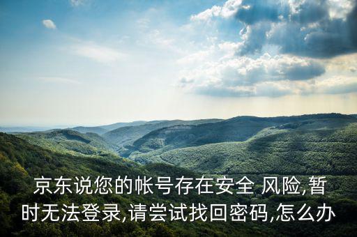  京東說您的帳號存在安全 風險,暫時無法登錄,請嘗試找回密碼,怎么辦