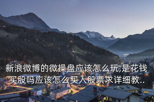 新浪微博的微操盤應(yīng)該怎么玩,是花錢買股嗎應(yīng)該怎么買入股票求詳細教...