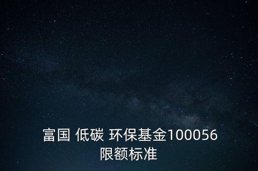 富國(guó) 低碳 環(huán)?；?00056限額標(biāo)準(zhǔn)