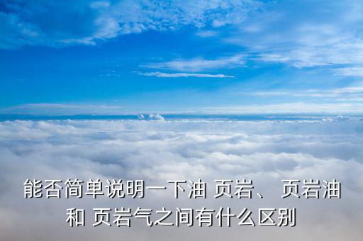 能否簡(jiǎn)單說(shuō)明一下油 頁(yè)巖、 頁(yè)巖油和 頁(yè)巖氣之間有什么區(qū)別