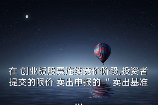 在 創(chuàng)業(yè)板股票連續(xù)競(jìng)價(jià)階段,投資者提交的限價(jià) 賣(mài)出申報(bào)的“ 賣(mài)出基準(zhǔn)...