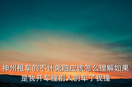 神州租車不計免賠服務是什么意思，神州租車的不計免賠應該怎么理解如果是我開車撞別人的車了我撞