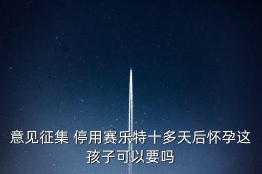 賽樂特為什么停產(chǎn)，意見征集 停用賽樂特十多天后懷孕這孩子可以要嗎