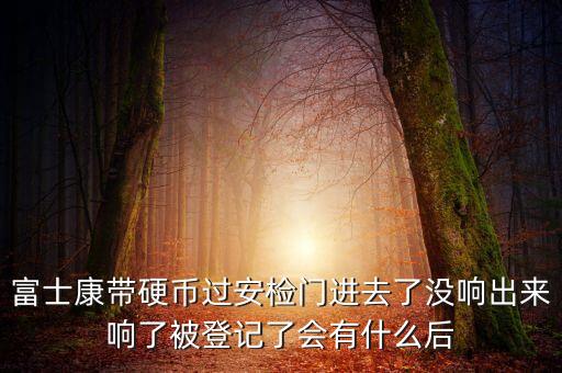 富士康警告有什么影響，富士康帶硬幣過(guò)安檢門(mén)進(jìn)去了沒(méi)響出來(lái)響了被登記了會(huì)有什么后