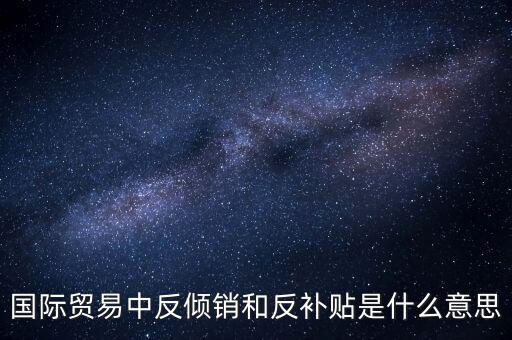貿(mào)易雙反什么意思，美國反傾銷反補貼是什么意思對我們有什么危害