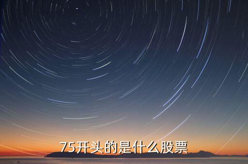 75開頭的是什么股票，75開頭的是什么股票