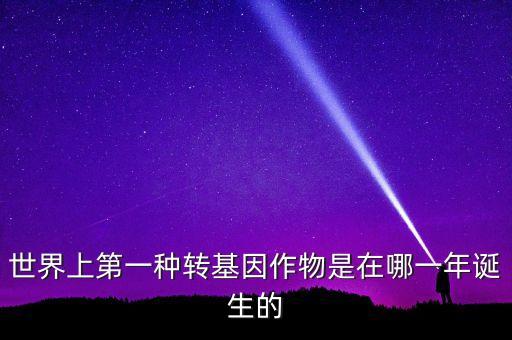 轉(zhuǎn)基因玉米什么時(shí)候開始有的美國，世界上第一種轉(zhuǎn)基因作物是在哪一年誕生的