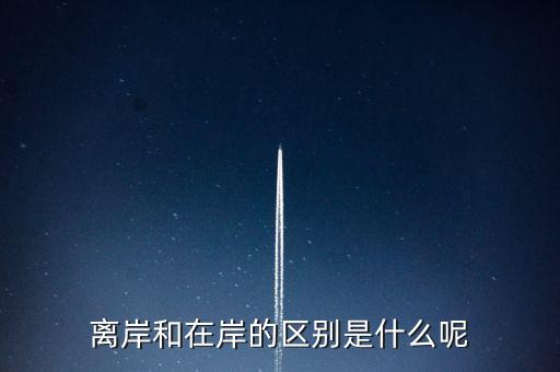 離岸和在岸是什么意思，離岸和在岸的區(qū)別是什么呢