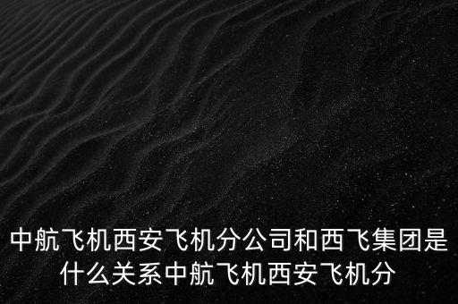 西飛和西航是什么關(guān)系，西飛集團(tuán)是否屬于西飛國際