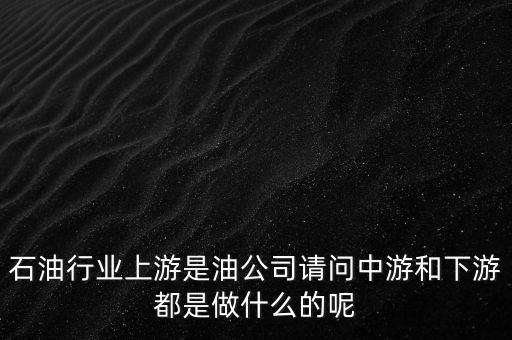石油產(chǎn)業(yè)上中下游指什么，石油行業(yè)上游是油公司請問中游和下游都是做什么的呢