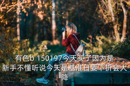 有色b 150197今天買了因?yàn)槭切率植欢?tīng)說(shuō)今天是基準(zhǔn)日要下折會(huì)大降