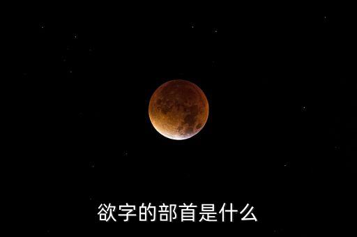 呼之欲出的欲部首是什么，欲字的部首是什么