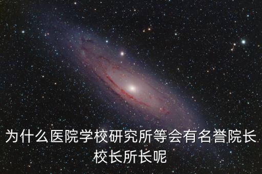 什么是名譽(yù)所長(zhǎng)，為什么醫(yī)院學(xué)校研究所等會(huì)有名譽(yù)院長(zhǎng)校長(zhǎng)所長(zhǎng)呢