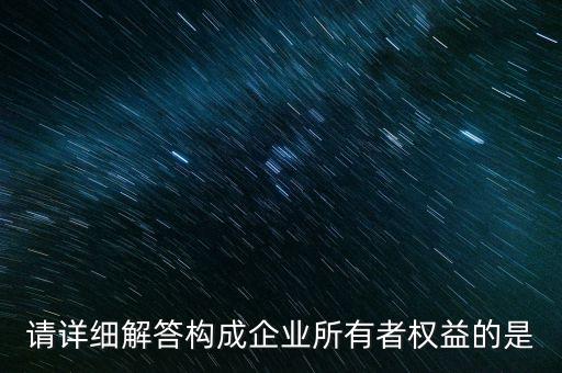 請詳細解答構成企業(yè)所有者權益的是