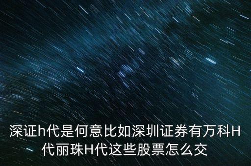 萬科h代是什么意思，深證h代是何意比如深圳證券有萬科H代麗珠H代這些股票怎么交